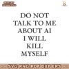 Do Not Talk To Μe About Ai I Will Kill Myself SVG