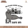 Not All Who Wander Are Lost But I Sure Am Sad Seals SVG