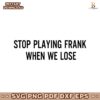 Stop Playing Frank When We Lose SVG