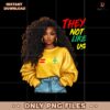 They Not Like Us Melanin Girl Black History Month PNG