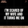 Im Scared Of My Wife And It Turns Me On SVG