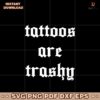 Tattoos Are Trashy Sassy Sarcastic Svg Cricut File