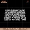 I Used The Equivalent Of An Entire African Villages Water Supply SVG