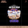 Never Underestimate An Old Man Who Understands Cubs Png