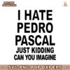 I Hate Pedro Pascal Just Kidding Can You Imagine SVG
