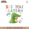 See You Later Alligator Last Day Of School Teacher PNG