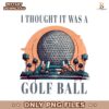 I Thought It Was A Golf Ball Epcot Disney PNG
